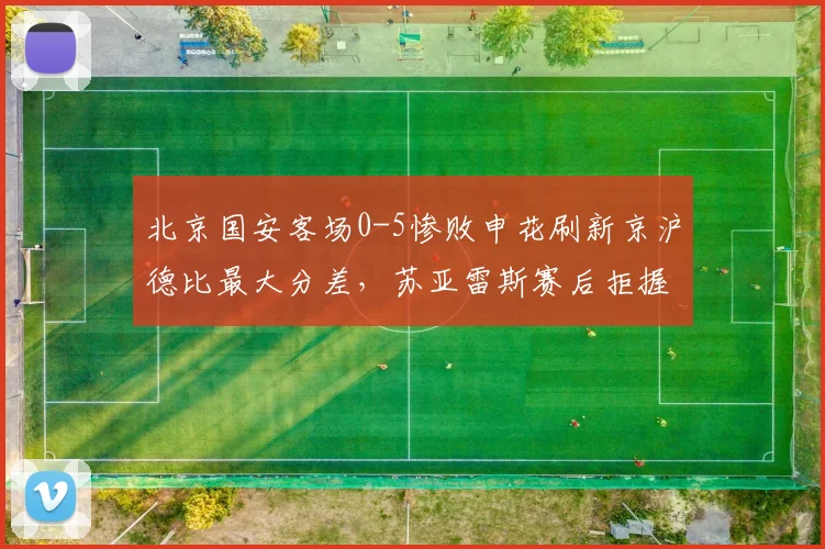 北京国安客场0-5惨败申花刷新京沪德比最大分差,苏亚雷斯赛后拒握手遭炮轰
