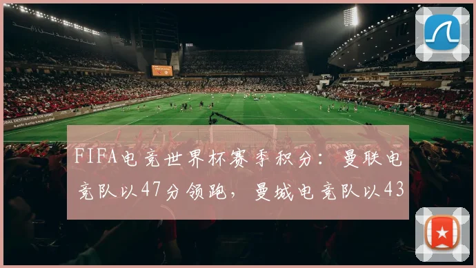 FIFA电竞世界杯赛季积分：曼联电竞队以47分领跑，曼城电竞队以43分紧随其后