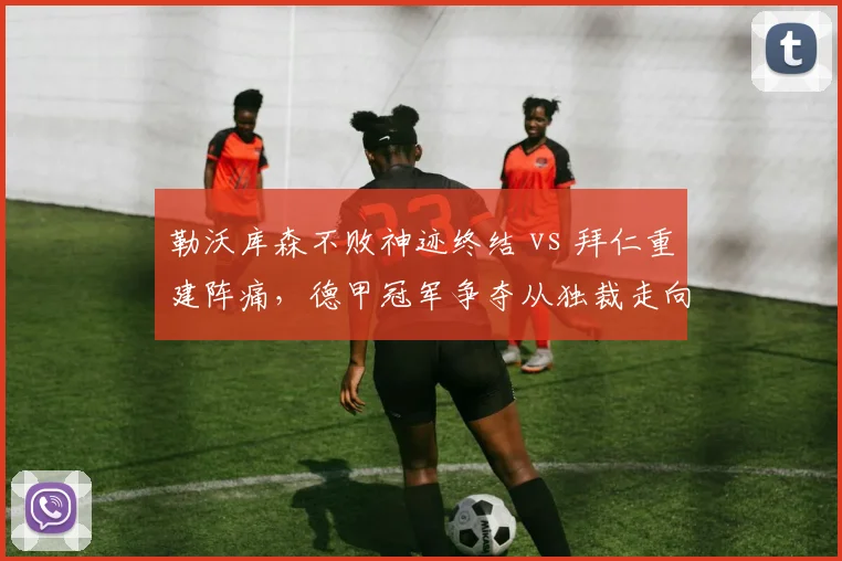 勒沃库森不败神迹终结 vs 拜仁重建阵痛,德甲冠军争夺从独裁走向均衡