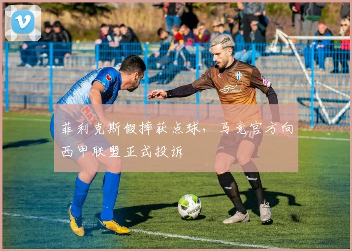菲利克斯假摔获点球,马竞官方向西甲联盟正式投诉