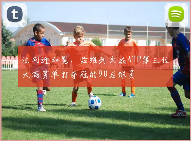 法网迎加冕,兹维列夫成ATP第三位大满贯单打夺冠的90后球员