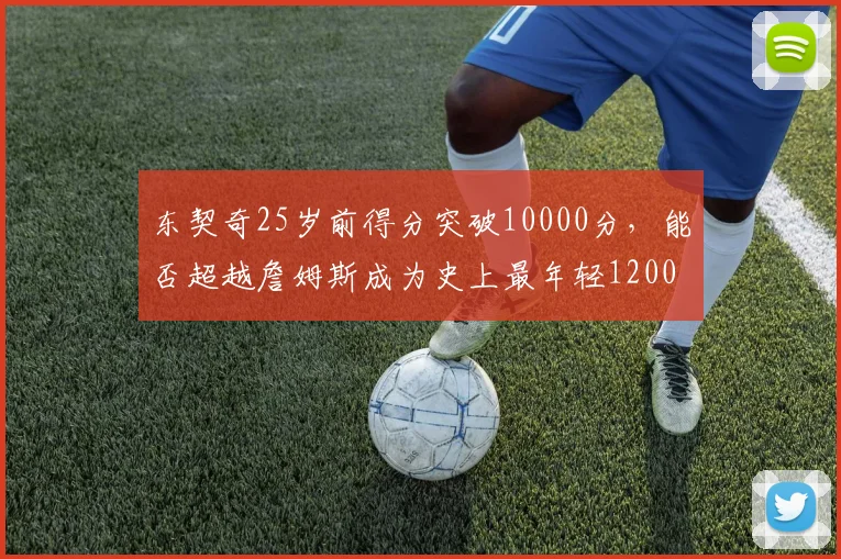 东契奇25岁前得分突破10000分,能否超越詹姆斯成为史上最年轻12000分先生?